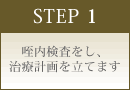 STEP 1 咥内検査をし、治療計画を立てます