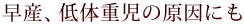 早産、低体重児の原因にも